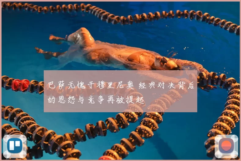 巴萨无愧于穆里尼奥 经典对决背后的恩怨与竞争再被提起