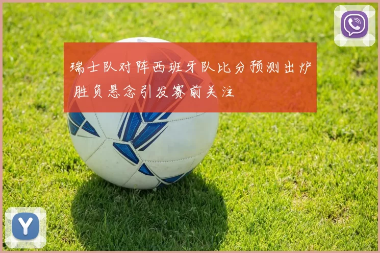 瑞士队对阵西班牙队比分预测出炉 胜负悬念引发赛前关注