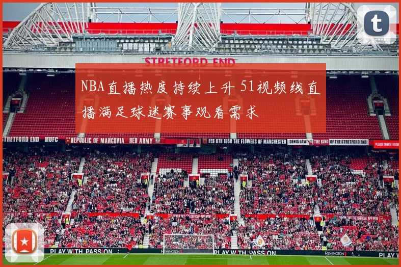NBA直播热度持续上升 51视频线直播满足球迷赛事观看需求