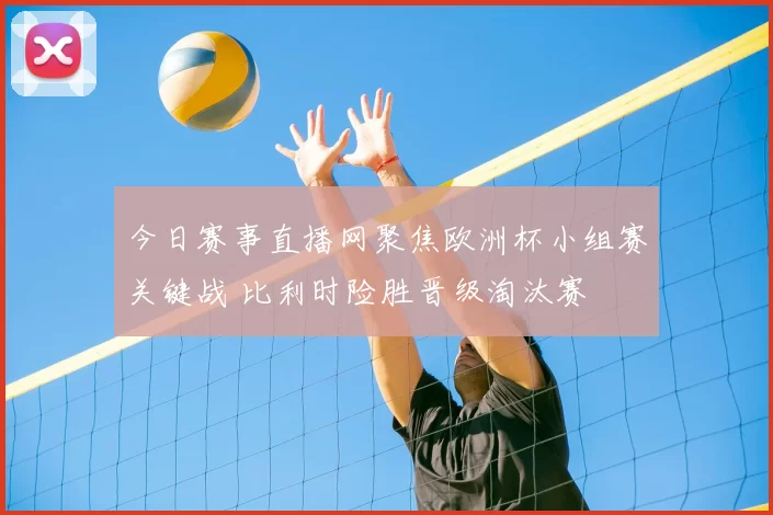 今日赛事直播网聚焦欧洲杯小组赛关键战 比利时险胜晋级淘汰赛