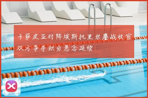 卡萨皮亚对阵埃斯托里尔鏖战收官双方争夺积分悬念延续