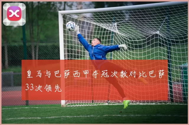 皇马与巴萨西甲夺冠次数对比巴萨33次领先