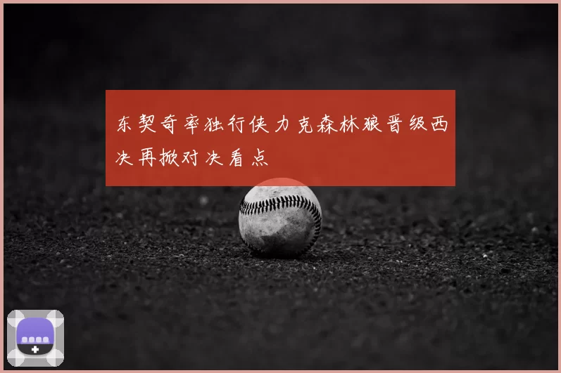 东契奇率独行侠力克森林狼晋级西决再掀对决看点