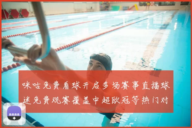 咪咕免费看球开启多场赛事直播球迷免费观赛覆盖中超欧冠等热门对决