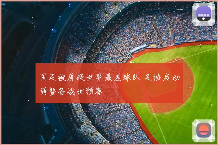 国足被质疑世界最差球队 足协启动调整备战世预赛