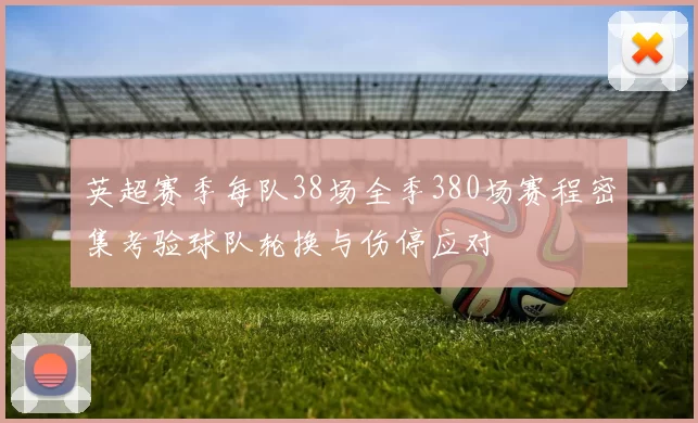 英超赛季每队38场全季380场赛程密集考验球队轮换与伤停应对