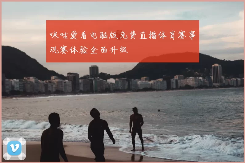 咪咕爱看电脑版免费直播体育赛事观赛体验全面升级