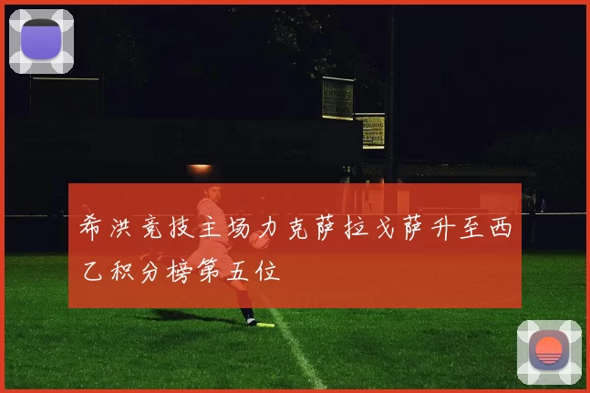 希洪竞技主场力克萨拉戈萨升至西乙积分榜第五位