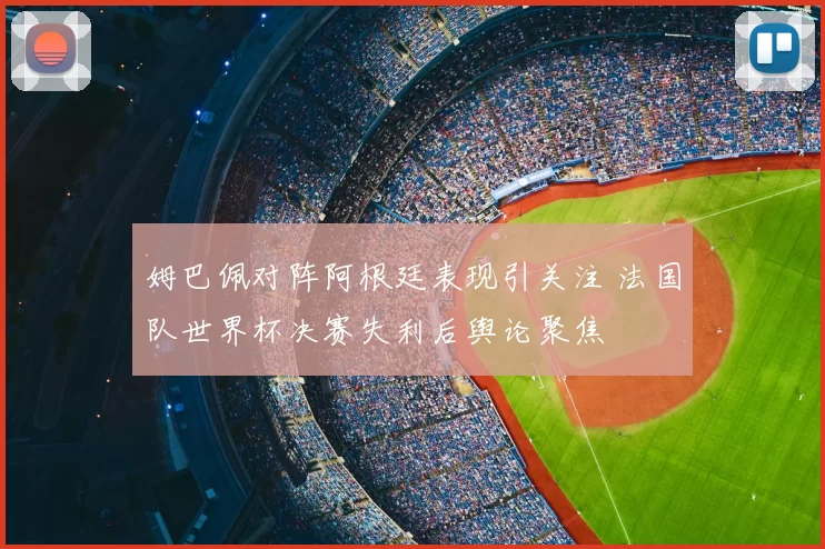 姆巴佩对阵阿根廷表现引关注 法国队世界杯决赛失利后舆论聚焦