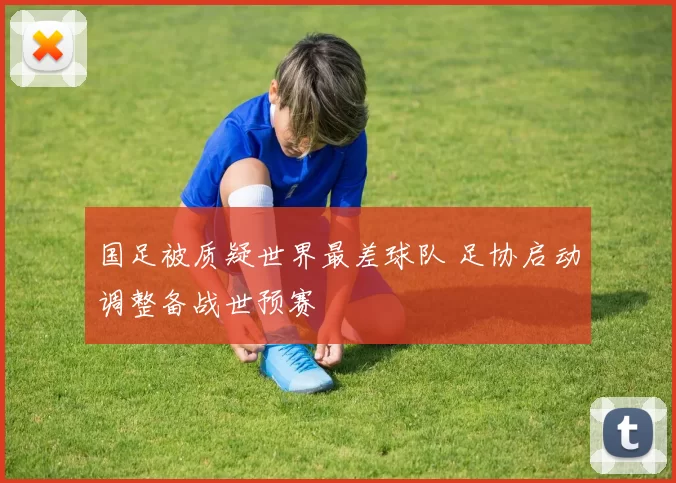 国足被质疑世界最差球队 足协启动调整备战世预赛