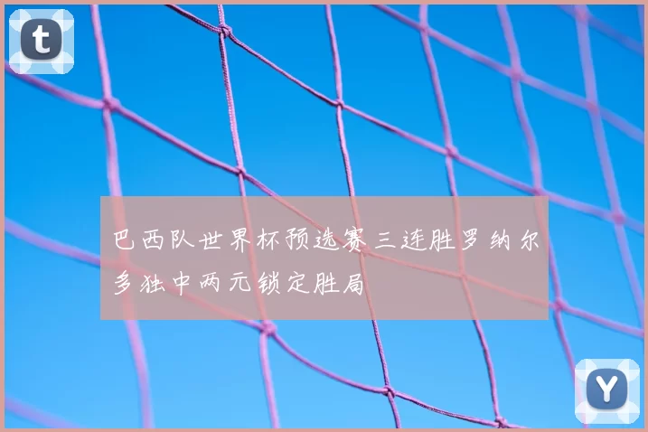 巴西队世界杯预选赛三连胜罗纳尔多独中两元锁定胜局