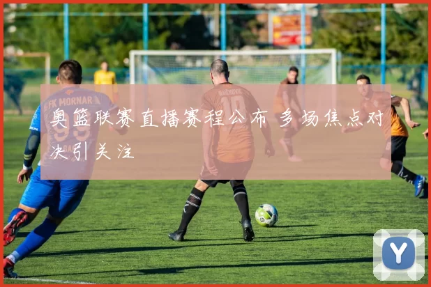 奥篮联赛直播赛程公布 多场焦点对决引关注