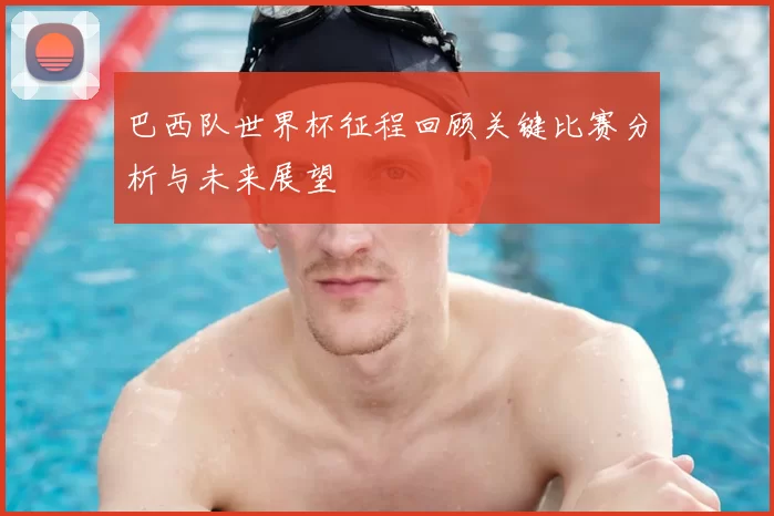 巴西队世界杯征程回顾关键比赛分析与未来展望
