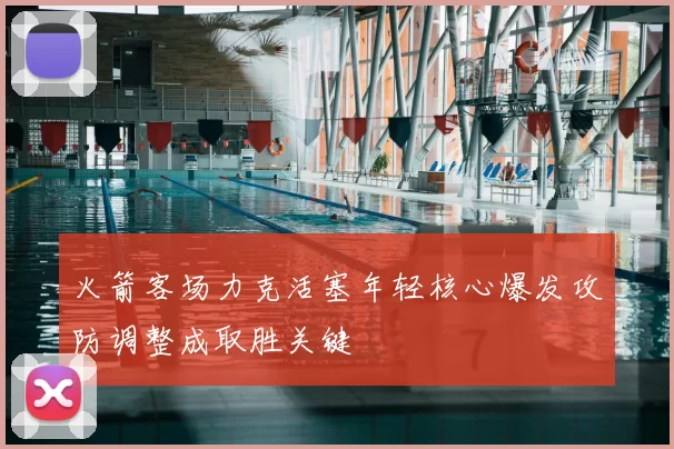 火箭客场力克活塞年轻核心爆发攻防调整成取胜关键