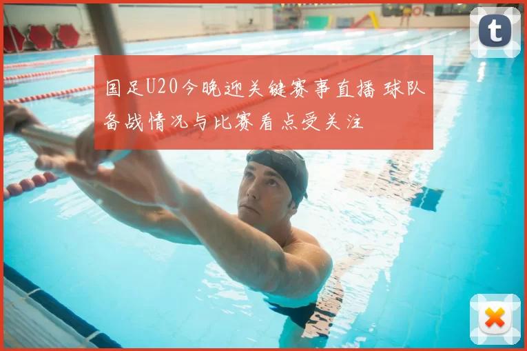 国足U20今晚迎关键赛事直播 球队备战情况与比赛看点受关注